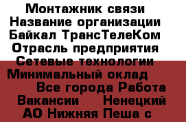 Монтажник связи › Название организации ­ Байкал-ТрансТелеКом › Отрасль предприятия ­ Сетевые технологии › Минимальный оклад ­ 15 000 - Все города Работа » Вакансии   . Ненецкий АО,Нижняя Пеша с.